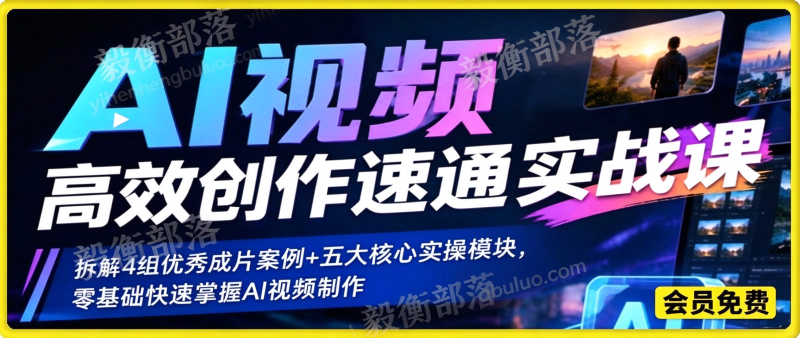 AI视频高效创作速通实战课：拆解4组优秀成片案例+五大核心实操模块，零基础快速掌握AI视频制作-毅衡部落