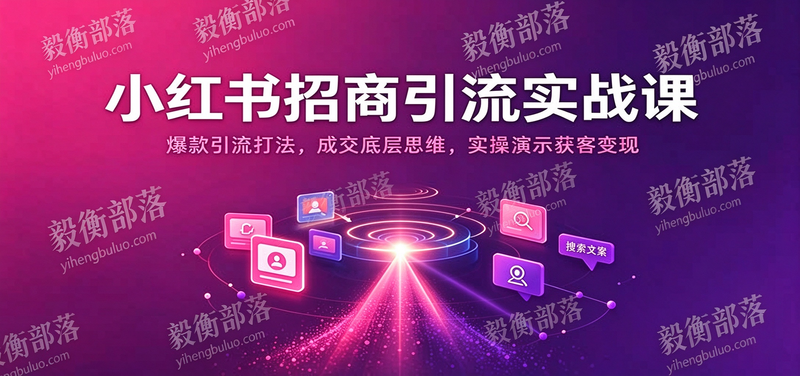 小红书招商引流实战课:爆款引流打法,成交底层思维,实操演示获客变现-毅衡部落
