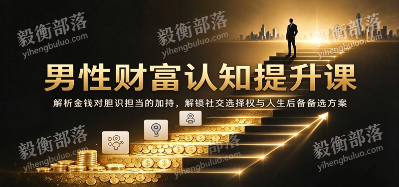 男性财富认知提升课：解析金钱对胆识担当的加持，解锁社交选择权与人生后备备选方案-毅衡部落
