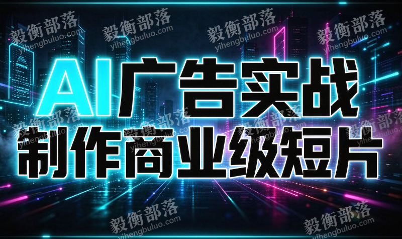 AI广告实战制作商业级短片-毅衡部落