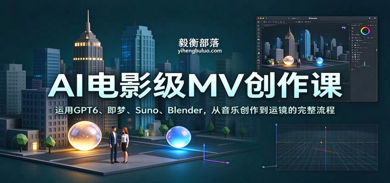 AI电影级MV创作课:运用GPT6、即梦、Suno、Blender,从音乐创作到运镜的完整流程-毅衡部落