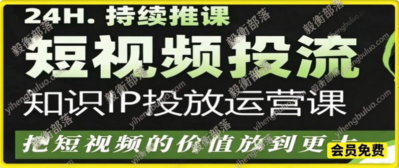 短视频投流知识 IP 投放运营课,解锁投放技巧放大短视频变现价值-毅衡部落