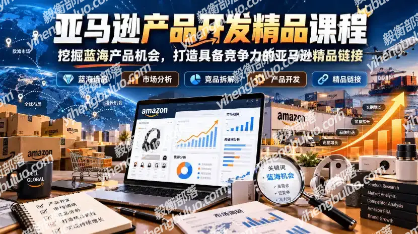 亚马逊产品开发精品课程,挖掘蓝海产品机会,打造具备竞争力的亚马逊精品链接-毅衡部落