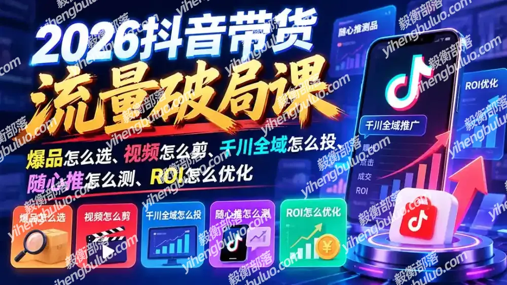 2026抖音带货流量破局课:爆品怎么选、视频怎么剪、千川全域怎么投、随心推怎么测、ROI怎么优化