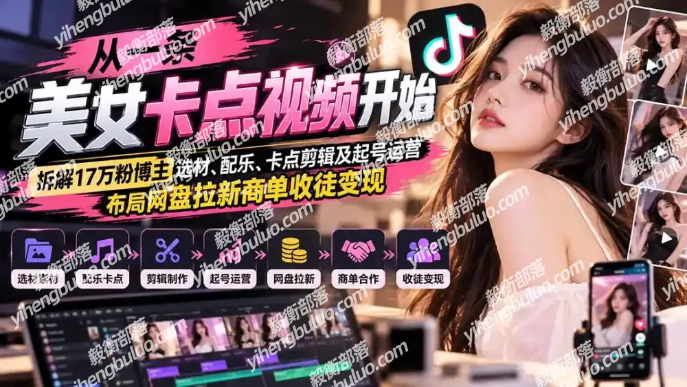 从一条美女卡点视频开始：拆解17万粉博主选材、配乐、卡点剪辑及起号运营，布局网盘拉新商单收徒变现-毅衡部落