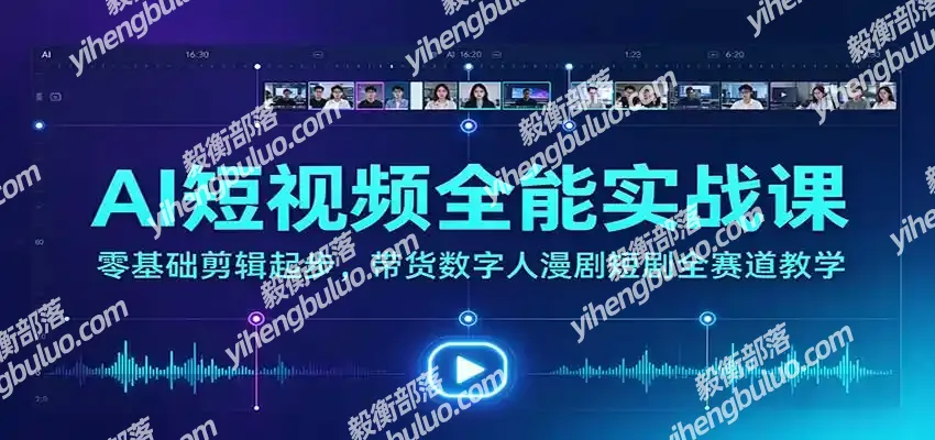 AI短视频全能实战课:零基础剪辑起步,带货数字人漫剧短剧全赛道教学