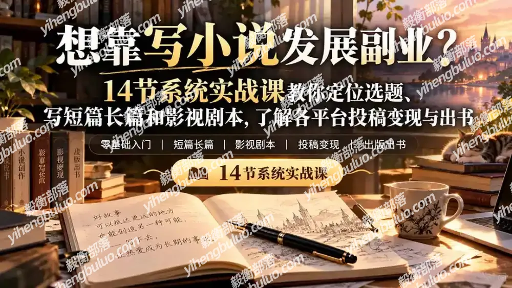 【无水印】想靠写小说发展副业?14节系统实战课教你定位选题、写短篇长篇和影视剧本,了解各平台投稿变现与出书-毅衡部落
