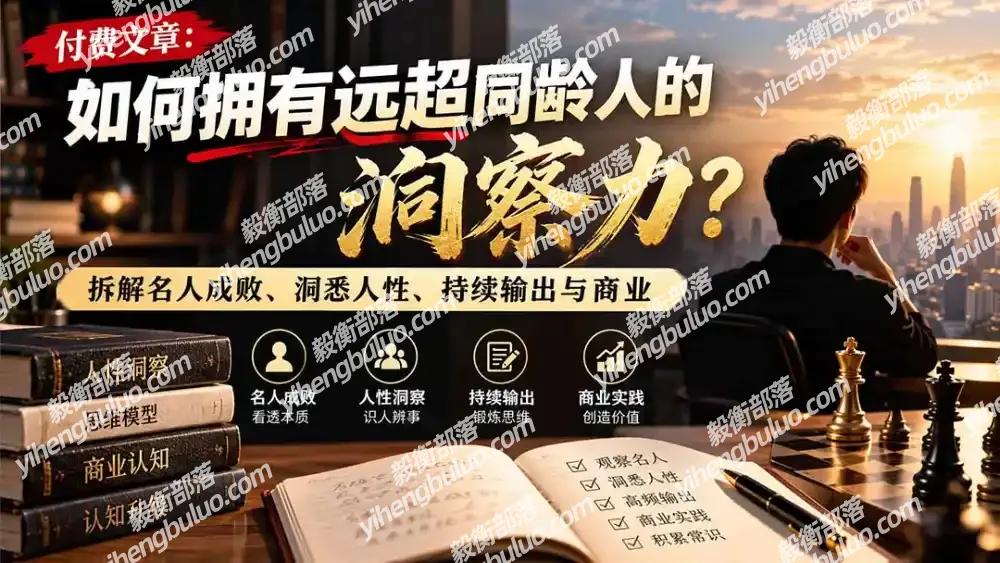 付费文章:如何拥有远超同龄人的洞察力?拆解名人成败、洞悉人性、持续输出与商业实践
