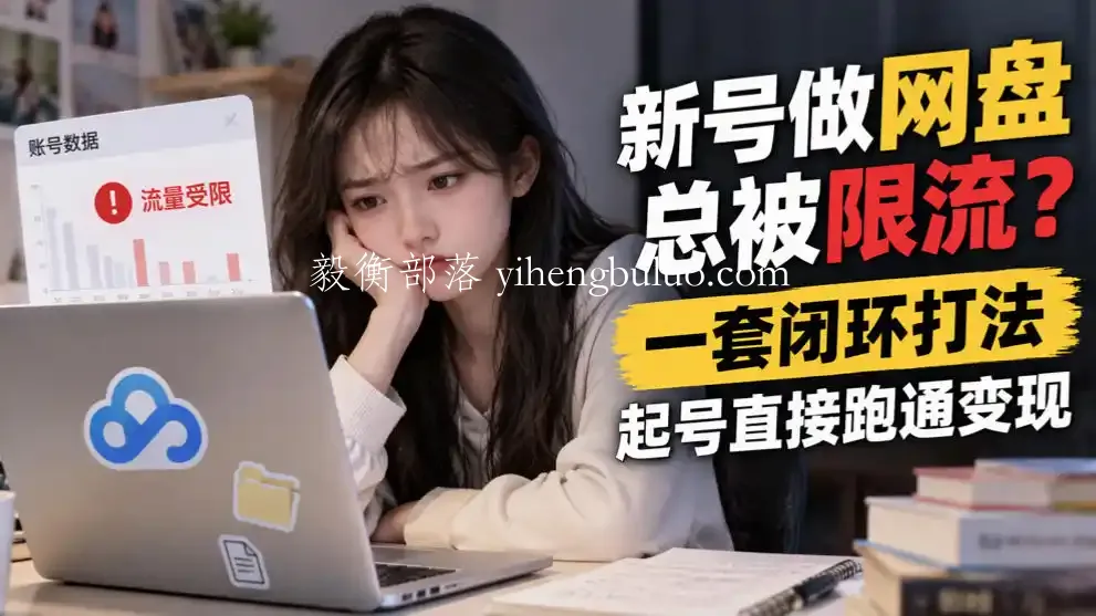 新号做网盘总被限流?一套闭环打法,起号直接跑通变现-毅衡部落