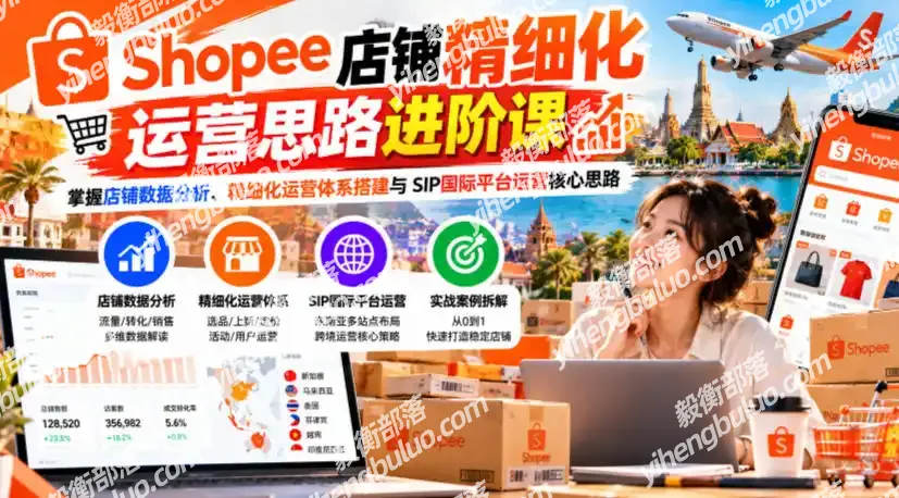Shopee店铺精细化运营思路进阶课,掌握店铺数据分析、精细化运营体系搭建与SIP国际平台运营核心思路-毅衡部落