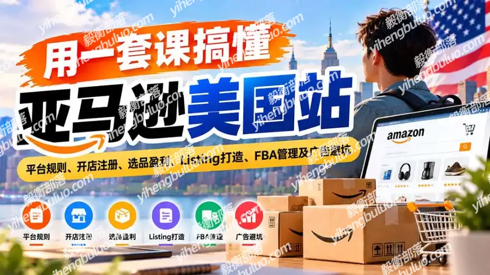 用一套课搞懂亚马逊美国站:平台规则、开店注册、选品盈利、Listing打造、FBA管理及广告避坑