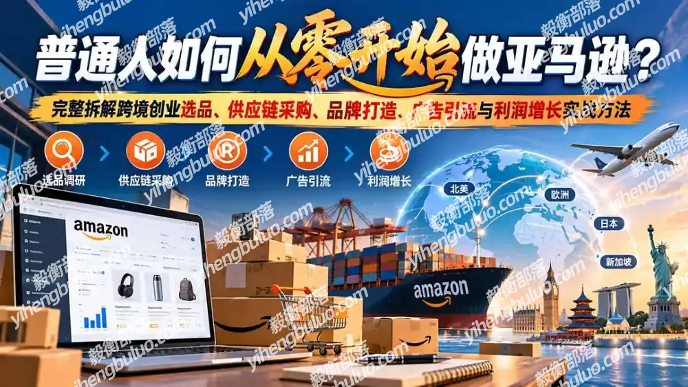 普通人如何从零开始做亚马逊?完整拆解跨境创业选品、供应链采购、品牌打造、广告引流与利润增长实战方法-毅衡部落