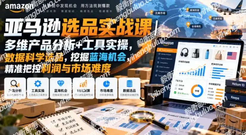 亚马逊选品实战课|多维产品分析+工具实操,数据科学选品,挖掘蓝海机会,精准把控利润与市场难度-毅衡部落