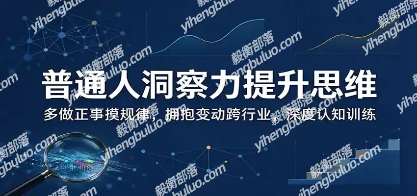 普通人洞察力提升思维:多做正事摸规律,拥抱变动跨行业,深度认知训练-毅衡部落