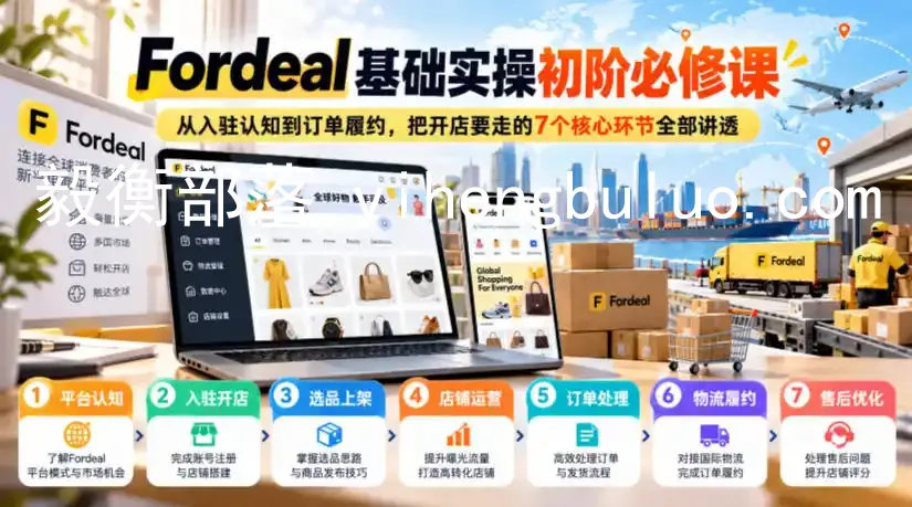 Fordeal基础实操初阶必修课,从入驻认知到订单履约,把开店要走的7个核心环节全部讲透-毅衡部落