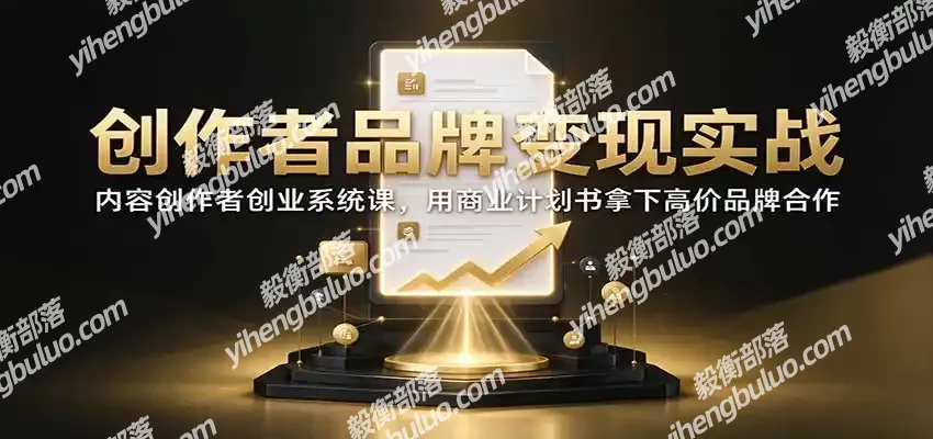 创作者品牌变现实战:内容创作者创业系统课,用商业计划书拿下高价品牌合作-毅衡部落