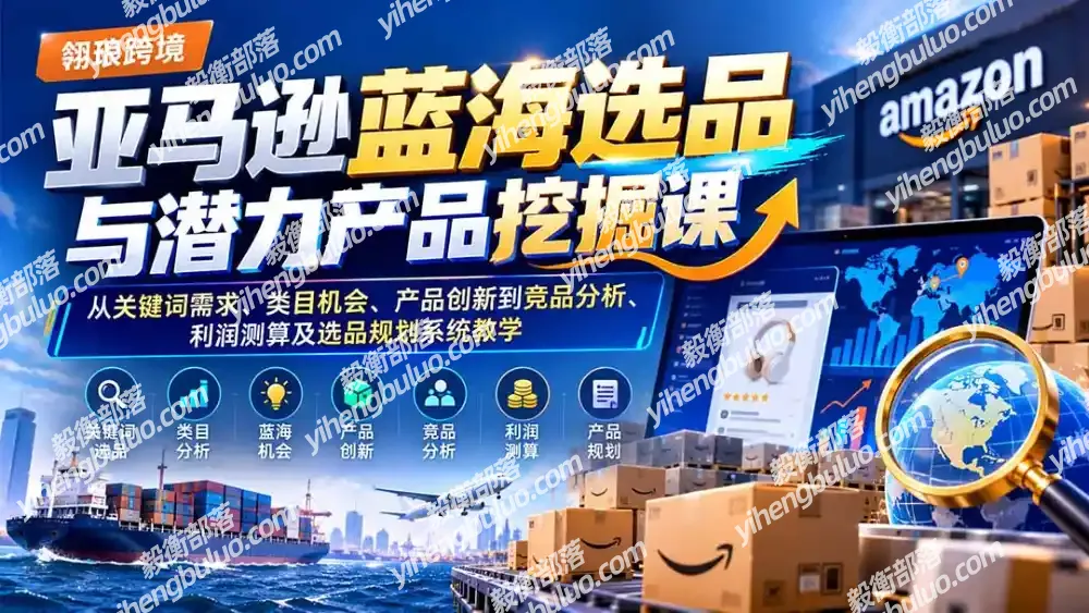 亚马逊蓝海选品与潜力产品挖掘课:从关键词需求、类目机会、产品创新到竞品分析、利润测算及选品规划系统教学-毅衡部落