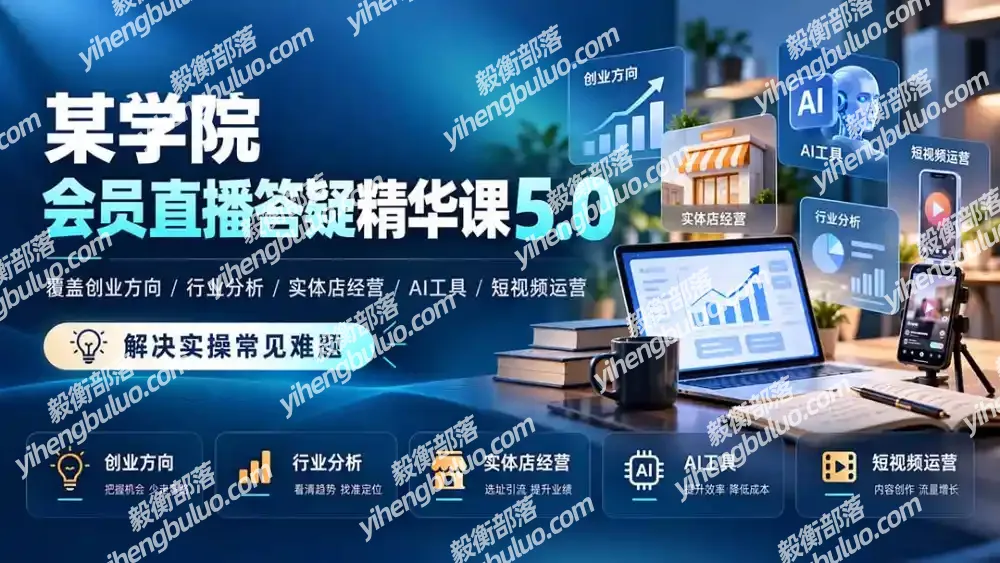 某学院会员直播答疑精华课5.0:覆盖创业方向、行业分析、实体店经营、AI工具和短视频运营,解决实操常见难题!-毅衡部落