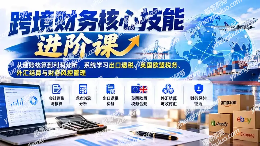 跨境财务核心技能进阶课:从建账核算到利润分析,系统学习出口退税、英国欧盟税务、外汇结算与财务风控管理