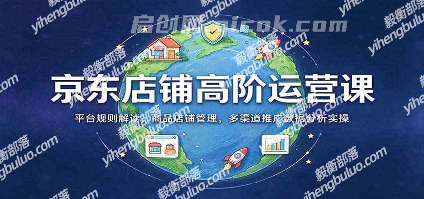 京东店铺高阶运营课:平台规则解读,商品店铺管理,多渠道推广数据分析实操-毅衡部落