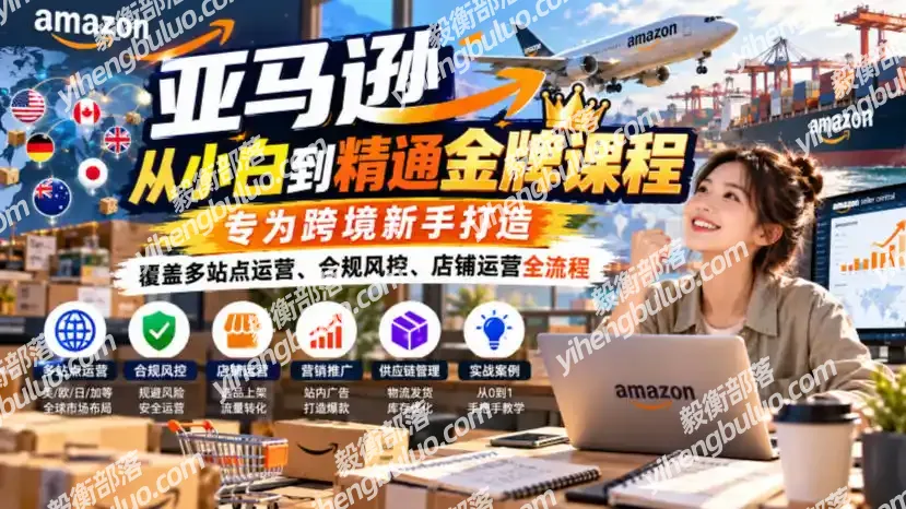 亚马逊从小白到精通金牌课程,专为跨境新手打造,覆盖多站点运营、合规风控、店铺运营全流程-毅衡部落