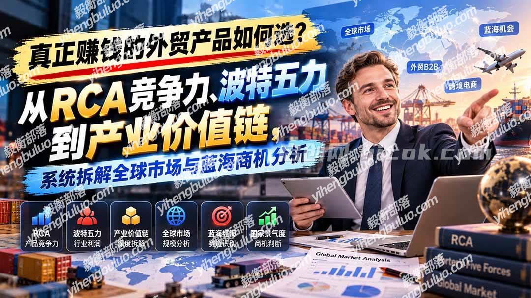 (20932期)真正赚钱的外贸B2B产品如何选?从RCA竞争力、波特五力到产业价值链,系统拆解全球市场与蓝海商机分析-毅衡部落