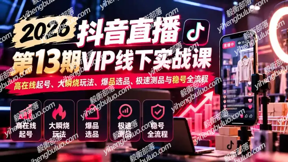 2026抖音直播第13期VIP线下实战课:高在线起号、大瞬烧玩法、爆品选品、极速测品与稳号全流程-毅衡部落