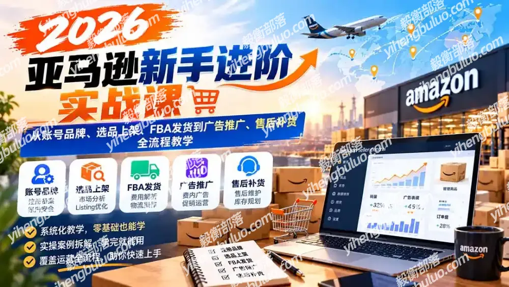 2026亚马逊新手进阶实战课:从账号品牌、选品上架、FBA发货到广告推广、售后补货全流程教学-毅衡部落