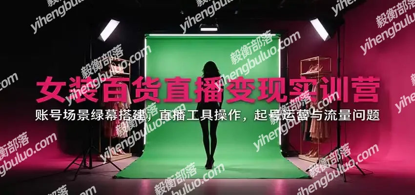 女装百货直播变现实训营:账号场景绿幕搭建,直播工具操作,起号运营与流量问题-毅衡部落