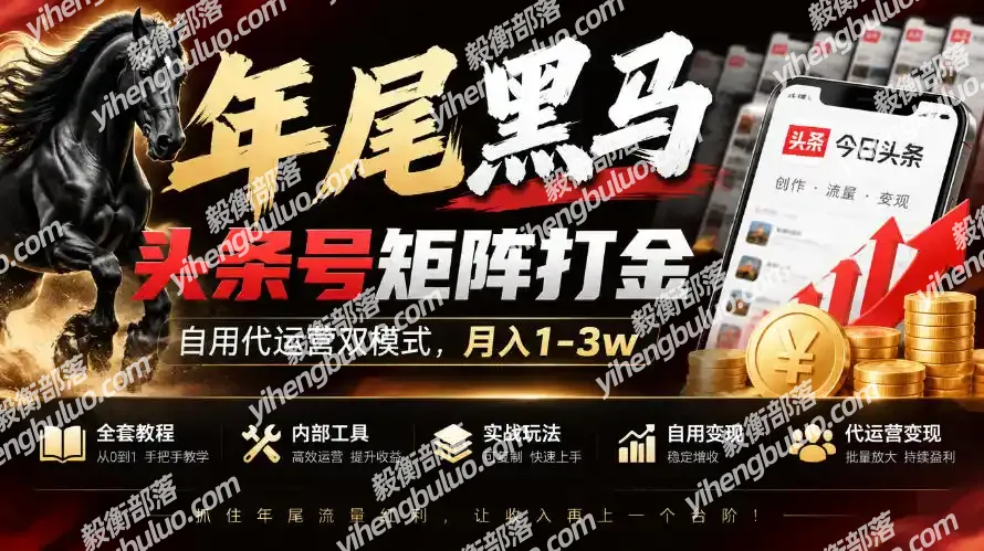 【年尾黑马】头条号矩阵打金,自用代运营双模式,月入1-3w,附全套教程及内部工具【揭秘】-毅衡部落