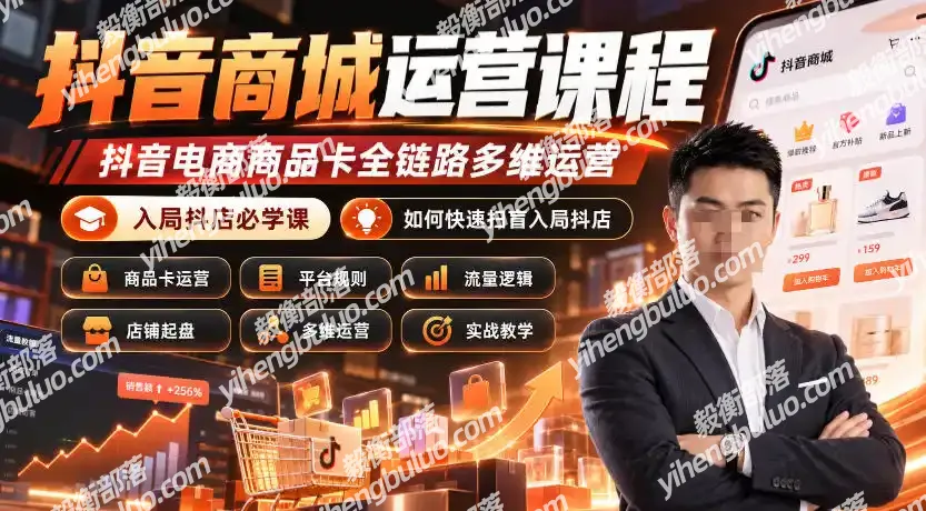 抖音商城运营课程，抖音电商商品卡全链路多维运营，入局抖店必学课， 如何快速扫盲入局抖店(更新1017)-毅衡部落