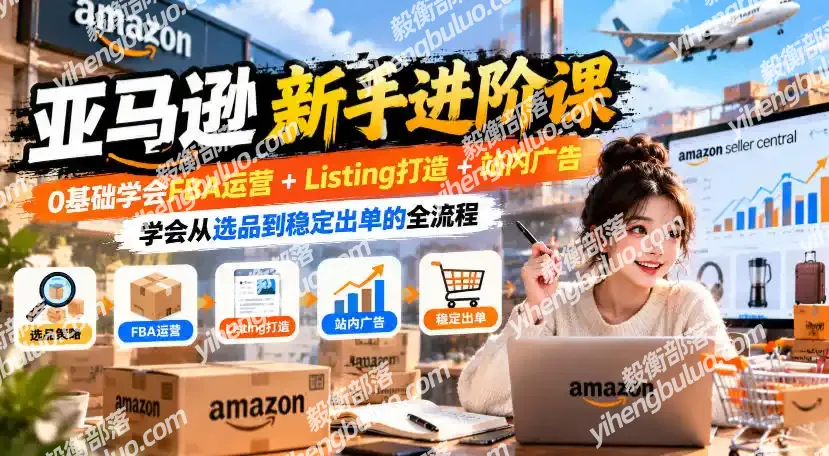 亚马逊新手进阶课,0基础学会FBA运营+Listing打造+站内广告,学会从选品到稳定出单的全流程-毅衡部落