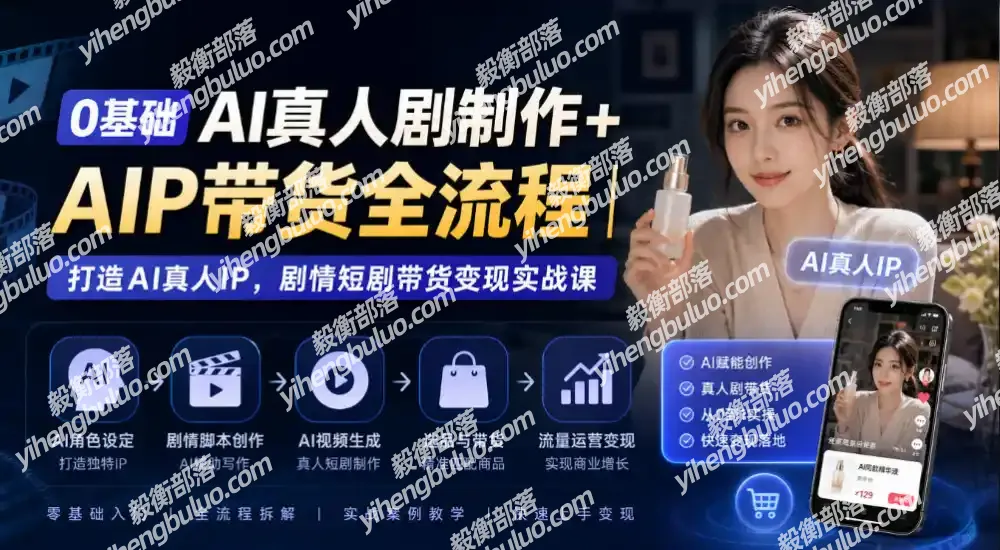 0基础AI真人剧制作+AIP带货全流程|打造AI真人IP,剧情短剧带货变现实战课-毅衡部落