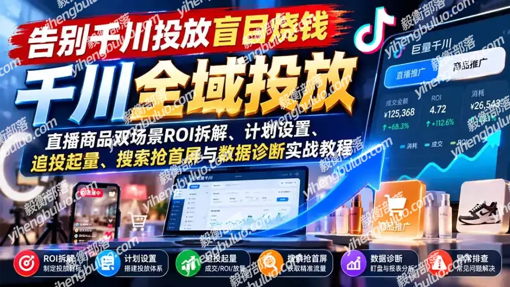 告别千川投放盲目烧钱:直播商品双场景ROI拆解、计划设置、追投起量、搜索抢首屏与数据诊断实战教程