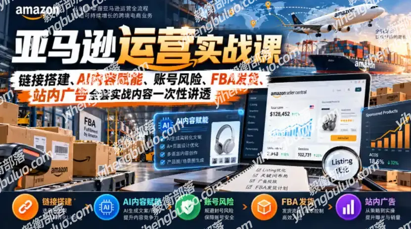 亚马逊运营实战课,链接搭建、AI内容赋能、账号风险、FBA发货、站内广告全套实战内容一次性讲透-毅衡部落