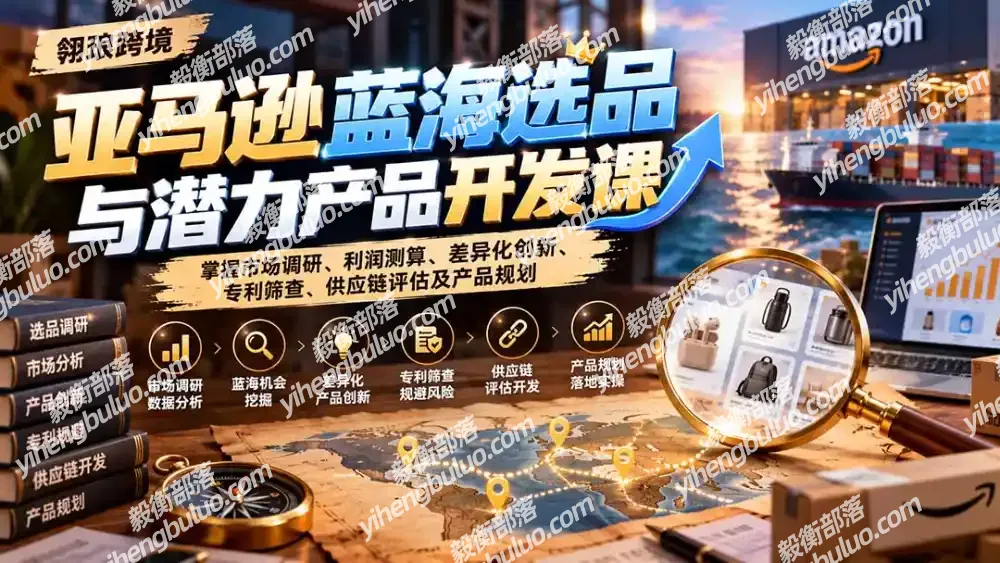 亚马逊蓝海选品与潜力产品开发课:掌握市场调研、利润测算、差异化创新、专利筛查、供应链评估及产品规划-毅衡部落