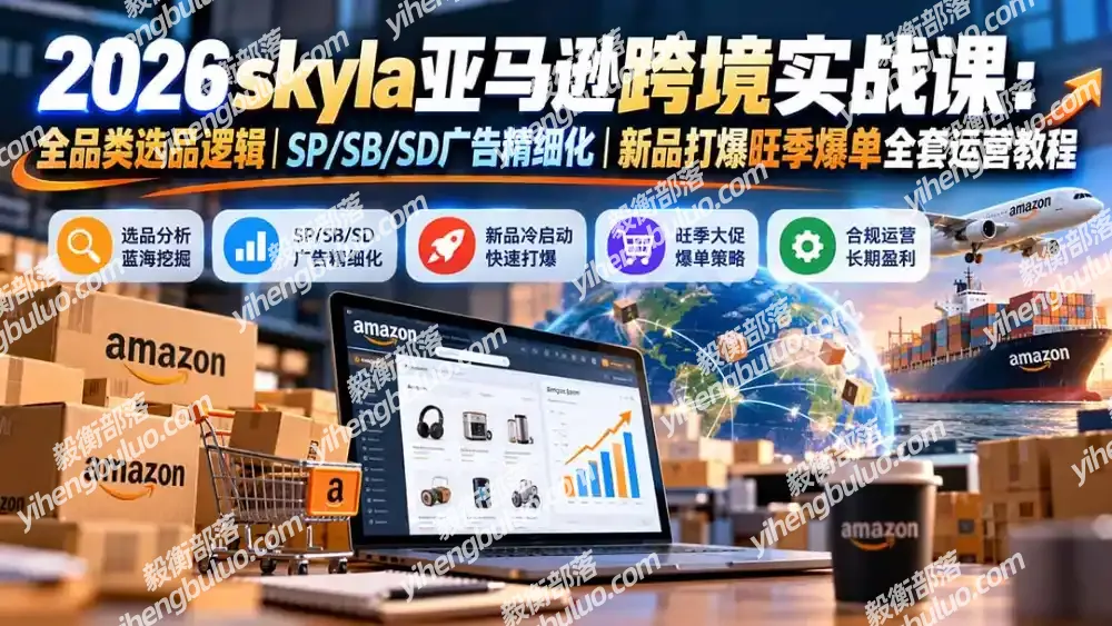 skyla亚马逊跨境实战课-更新1019:全品类选品逻辑|SP/SB/SD广告精细化|新品打爆旺季爆单全套运营教程-毅衡部落
