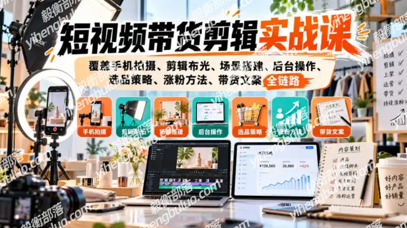 短视频带货剪辑实战课,覆盖手机拍摄、剪辑布光、场景搭建、后台操作、选品策略、涨粉方法、带货文案全链路-毅衡部落