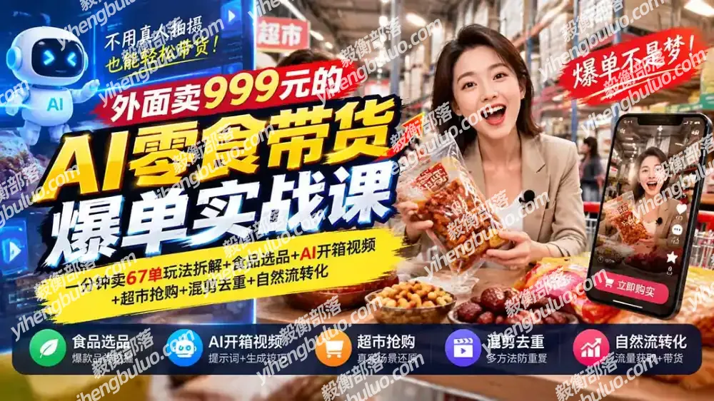 外面卖999元的AI零食带货爆单实战课|一分钟卖67单玩法拆解+食品选品+AI开箱视频+超市抢购+混剪去重+自然流转化-毅衡部落